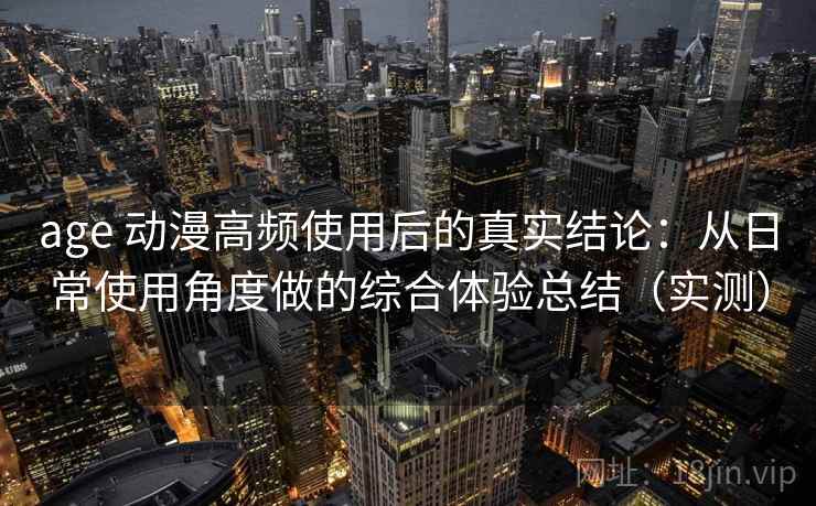 age 动漫高频使用后的真实结论：从日常使用角度做的综合体验总结（实测）