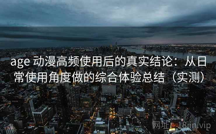 age 动漫高频使用后的真实结论:从日常使用角度做的综合体验总结(实测) age 动漫高频使用后的真实结论:从日常使用角度做的综合体验总结(实测)