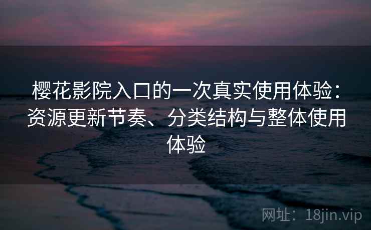 樱花影院入口的一次真实使用体验:资源更新节奏、分类结构与整体使用体验 樱花影院入口的一次真实使用体验:资源更新节奏、分类结构与整体使用体验
