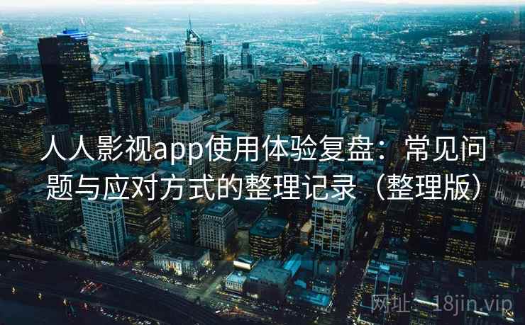 人人影视app使用体验复盘：常见问题与应对方式的整理记录（整理版）