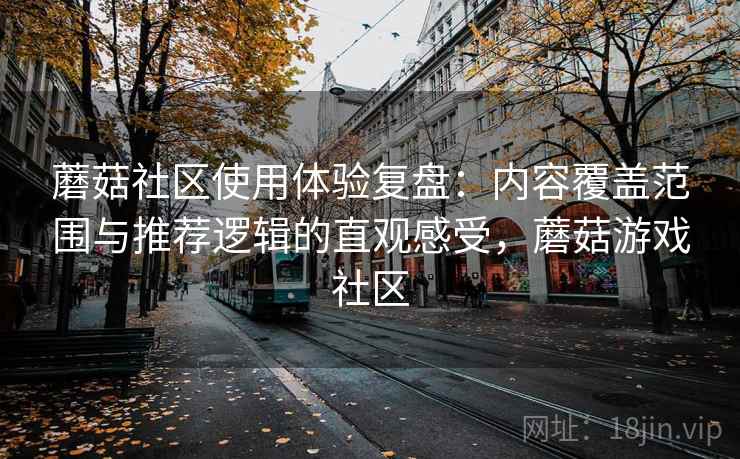 蘑菇社区使用体验复盘：内容覆盖范围与推荐逻辑的直观感受，蘑菇游戏社区