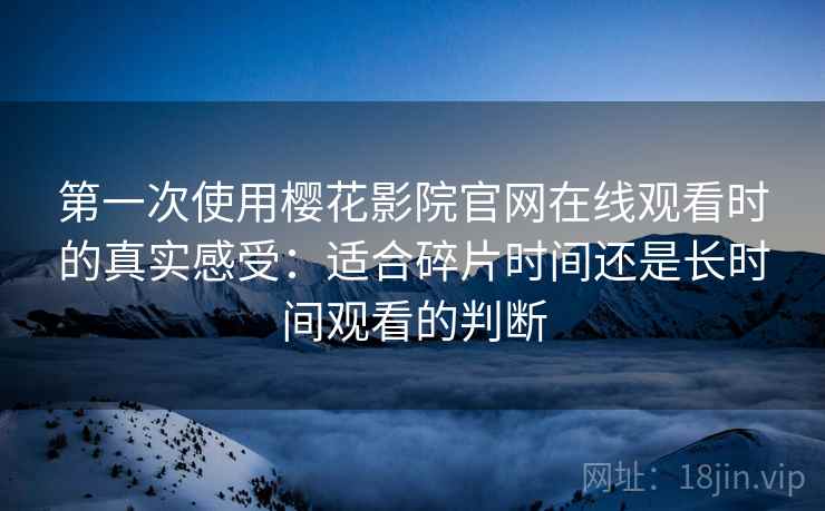 第一次使用樱花影院官网在线观看时的真实感受：适合碎片时间还是长时间观看的判断