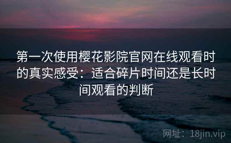 第一次使用樱花影院官网在线观看时的真实感受：适合碎片时间还是长时间观看的判断