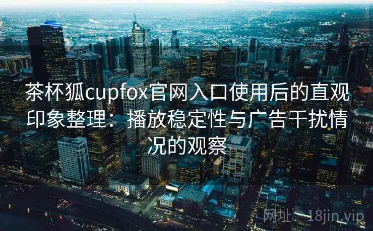 茶杯狐cupfox官网入口使用后的直观印象整理：播放稳定性与广告干扰情况的观察