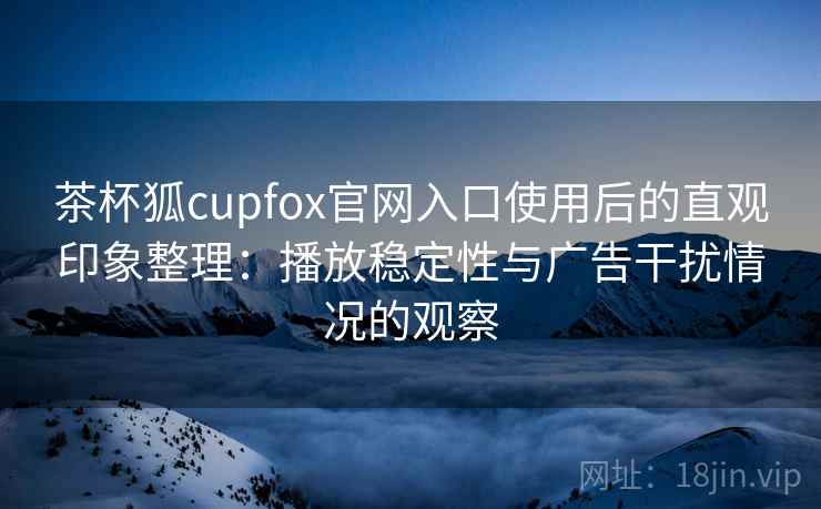 茶杯狐cupfox官网入口使用后的直观印象整理：播放稳定性与广告干扰情况的观察