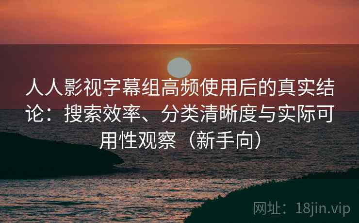 人人影视字幕组高频使用后的真实结论：搜索效率、分类清晰度与实际可用性观察（新手向）