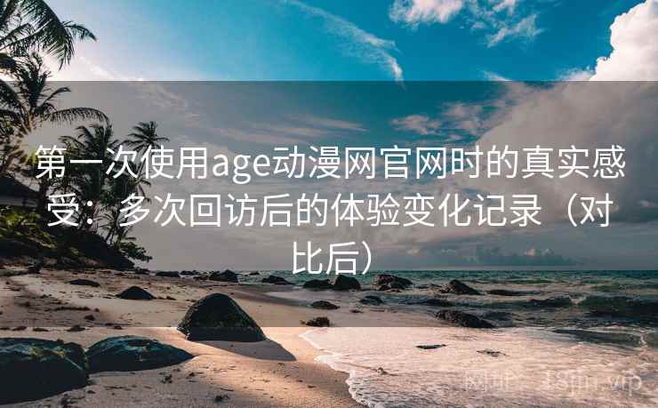 第一次使用age动漫网官网时的真实感受：多次回访后的体验变化记录（对比后）
