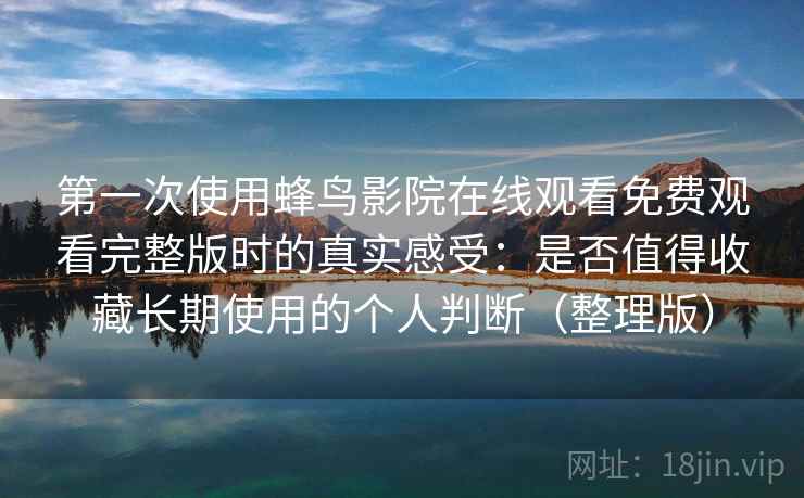 第一次使用蜂鸟影院在线观看免费观看完整版时的真实感受:是否值得收藏长期使用的个人判断(整理版) 第一次使用蜂鸟影院在线观看免费观看完整版时的真实感受:是否值得收藏长期使用的个人判断(整理版)