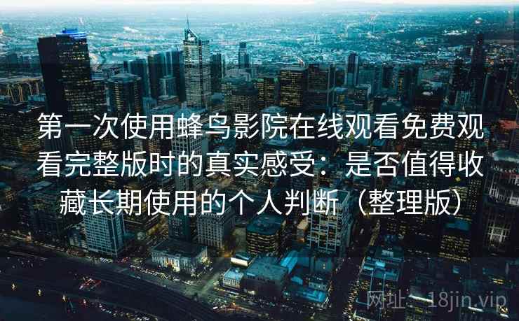 第一次使用蜂鸟影院在线观看免费观看完整版时的真实感受：是否值得收藏长期使用的个人判断（整理版）