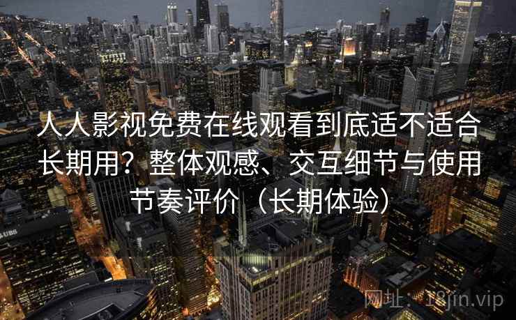 人人影视免费在线观看到底适不适合长期用？整体观感、交互细节与使用节奏评价（长期体验）