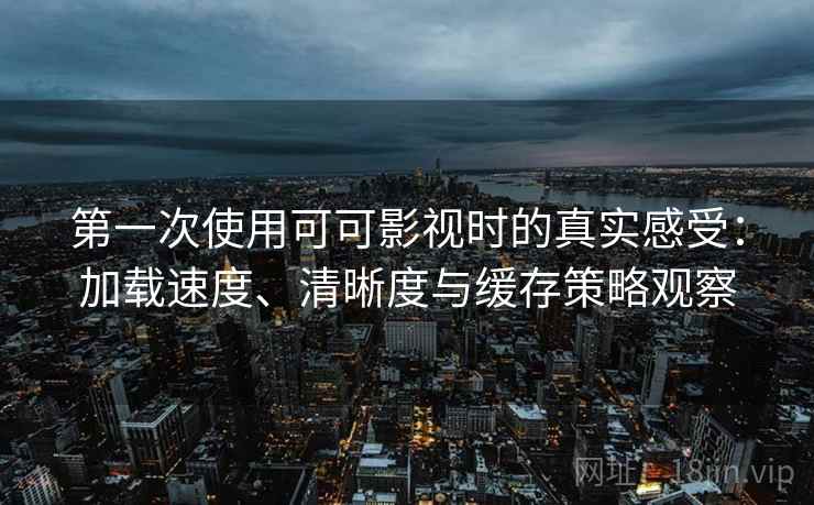 第一次使用可可影视时的真实感受：加载速度、清晰度与缓存策略观察