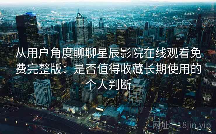 从用户角度聊聊星辰影院在线观看免费完整版:是否值得收藏长期使用的个人判断 从用户角度聊聊星辰影院在线观看免费完整版:是否值得收藏长期使用的个人判断