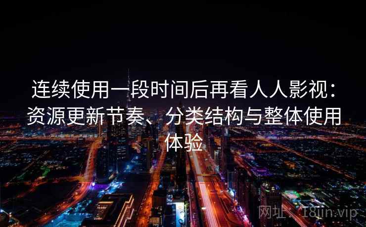 连续使用一段时间后再看人人影视：资源更新节奏、分类结构与整体使用体验