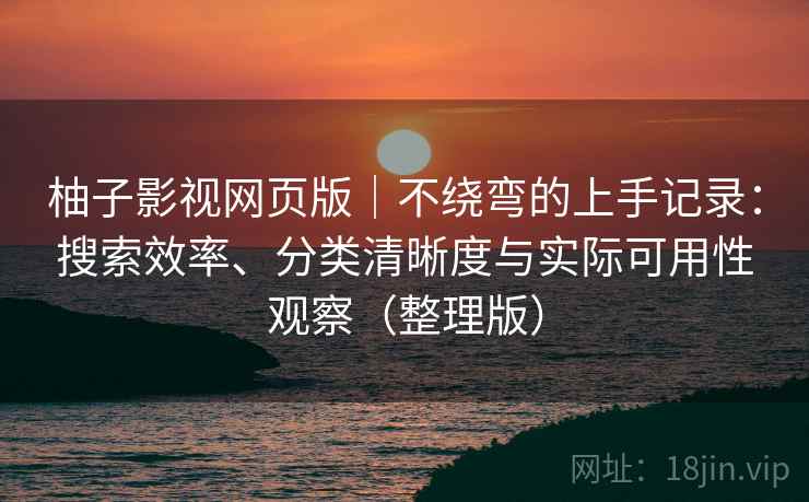 柚子影视网页版|不绕弯的上手记录:搜索效率、分类清晰度与实际可用性观察(整理版) 柚子影视网页版|不绕弯的上手记录:搜索效率、分类清晰度与实际可用性观察(整理版)