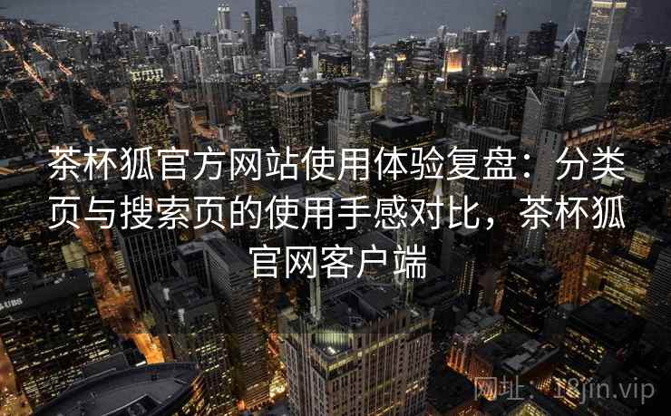 茶杯狐官方网站使用体验复盘：分类页与搜索页的使用手感对比，茶杯狐官网客户端