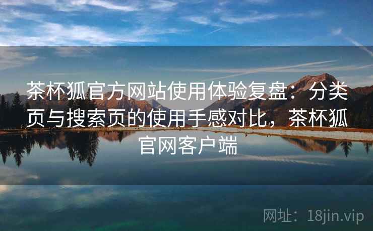 茶杯狐官方网站使用体验复盘：分类页与搜索页的使用手感对比，茶杯狐官网客户端