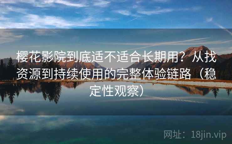 樱花影院到底适不适合长期用?从找资源到持续使用的完整体验链路(稳定性观察) 樱花影院到底适不适合长期用?从找资源到持续使用的完整体验链路(稳定性观察)