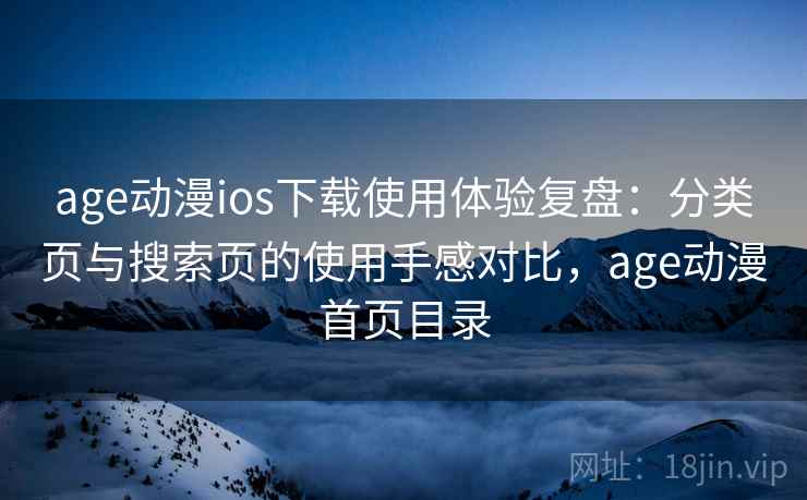 age动漫ios下载使用体验复盘：分类页与搜索页的使用手感对比，age动漫首页目录