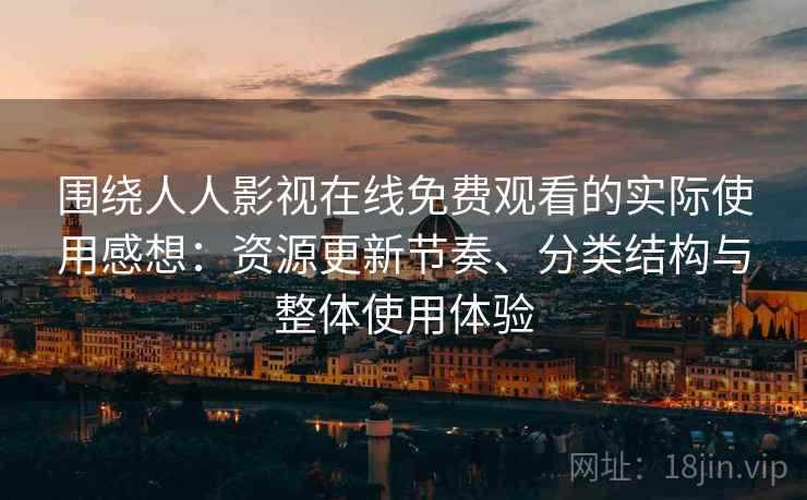 围绕人人影视在线免费观看的实际使用感想:资源更新节奏、分类结构与整体使用体验 围绕人人影视在线免费观看的实际使用感想:资源更新节奏、分类结构与整体使用体验