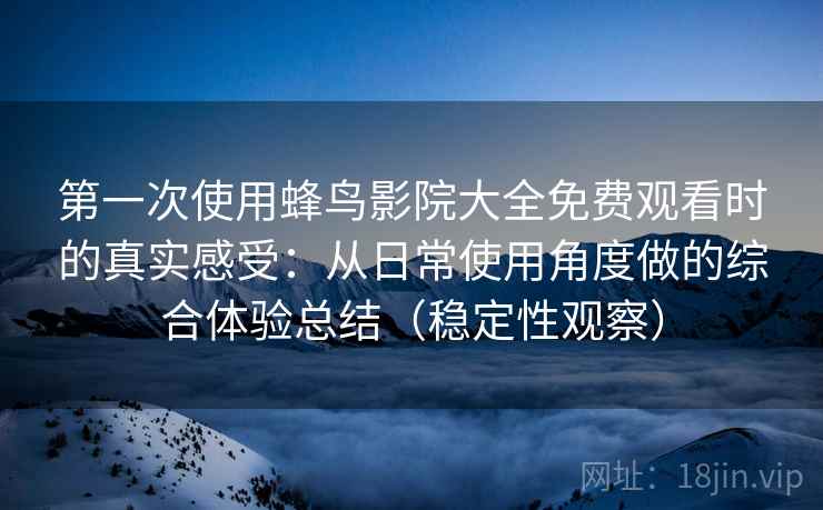 第一次使用蜂鸟影院大全免费观看时的真实感受：从日常使用角度做的综合体验总结（稳定性观察）
