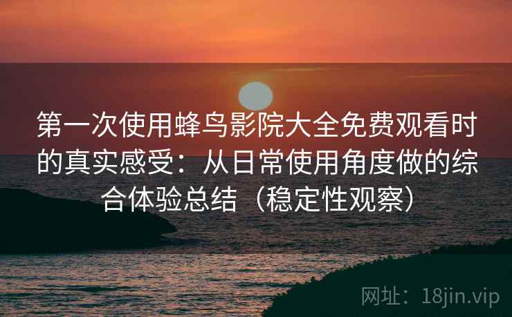 第一次使用蜂鸟影院大全免费观看时的真实感受：从日常使用角度做的综合体验总结（稳定性观察）