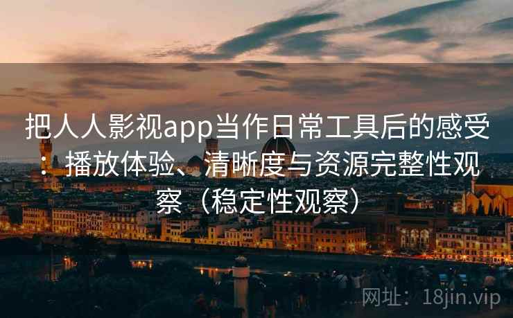 把人人影视app当作日常工具后的感受：播放体验、清晰度与资源完整性观察（稳定性观察）