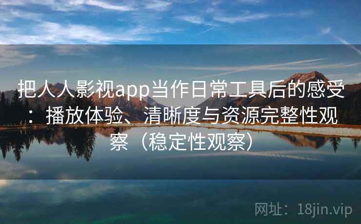 把人人影视app当作日常工具后的感受：播放体验、清晰度与资源完整性观察（稳定性观察）