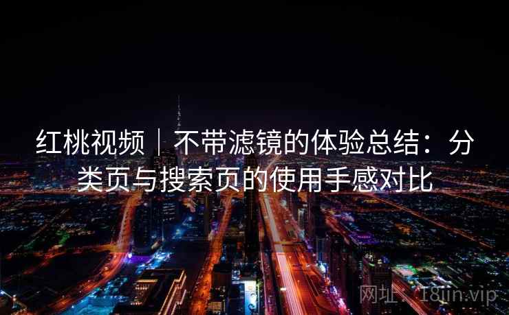 红桃视频｜不带滤镜的体验总结：分类页与搜索页的使用手感对比