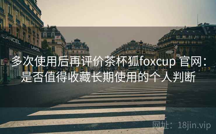 多次使用后再评价茶杯狐foxcup 官网：是否值得收藏长期使用的个人判断