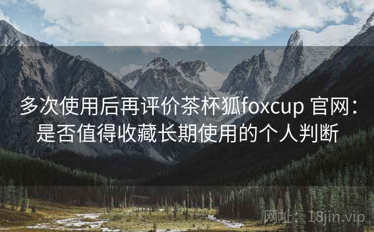 多次使用后再评价茶杯狐foxcup 官网:是否值得收藏长期使用的个人判断 多次使用后再评价茶杯狐foxcup 官网:是否值得收藏长期使用的个人判断