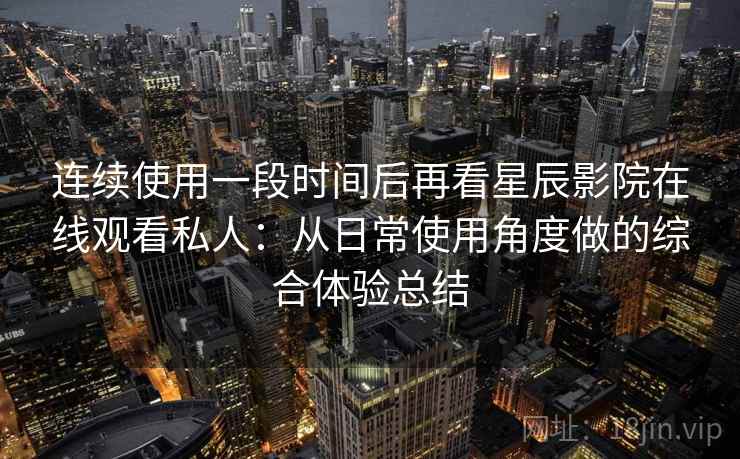 连续使用一段时间后再看星辰影院在线观看私人：从日常使用角度做的综合体验总结