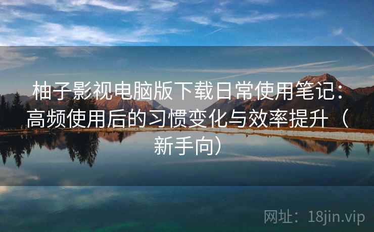 柚子影视电脑版下载日常使用笔记：高频使用后的习惯变化与效率提升（新手向）