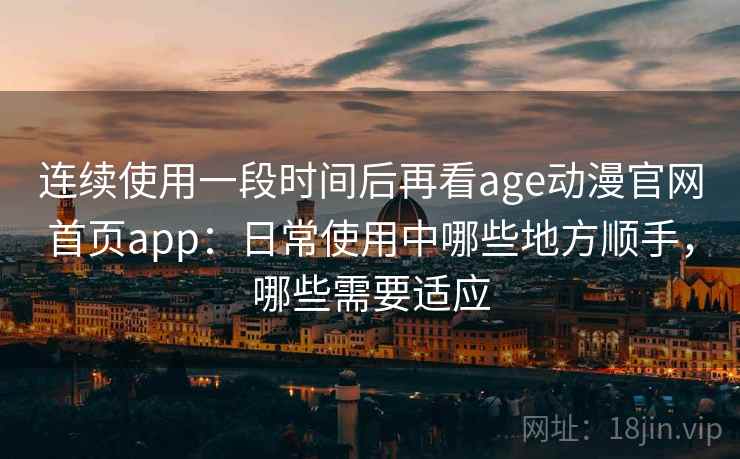 连续使用一段时间后再看age动漫官网首页app：日常使用中哪些地方顺手，哪些需要适应