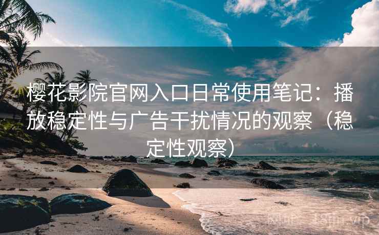 樱花影院官网入口日常使用笔记：播放稳定性与广告干扰情况的观察（稳定性观察）