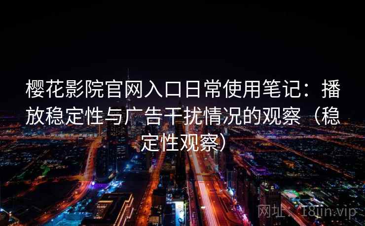 樱花影院官网入口日常使用笔记:播放稳定性与广告干扰情况的观察(稳定性观察) 樱花影院官网入口日常使用笔记:播放稳定性与广告干扰情况的观察(稳定性观察)