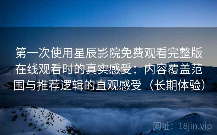 第一次使用星辰影院免费观看完整版在线观看时的真实感受：内容覆盖范围与推荐逻辑的直观感受（长期体验）