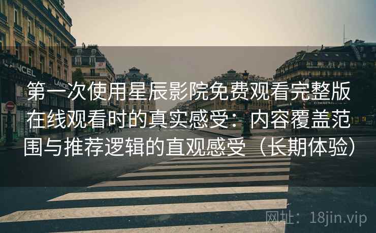 第一次使用星辰影院免费观看完整版在线观看时的真实感受：内容覆盖范围与推荐逻辑的直观感受（长期体验）