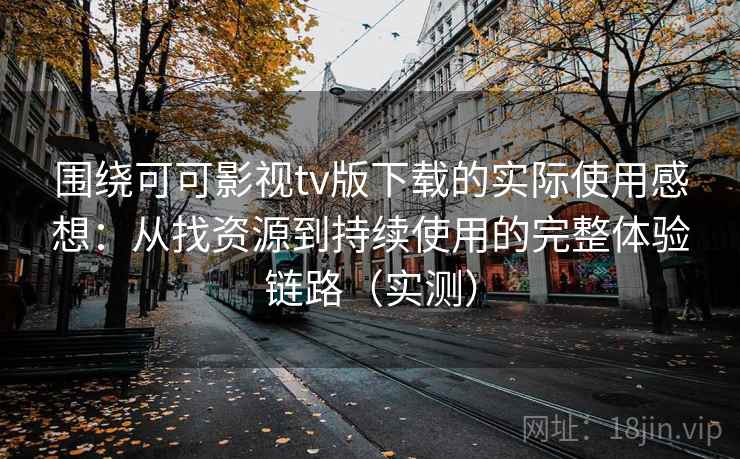 围绕可可影视tv版下载的实际使用感想：从找资源到持续使用的完整体验链路（实测）