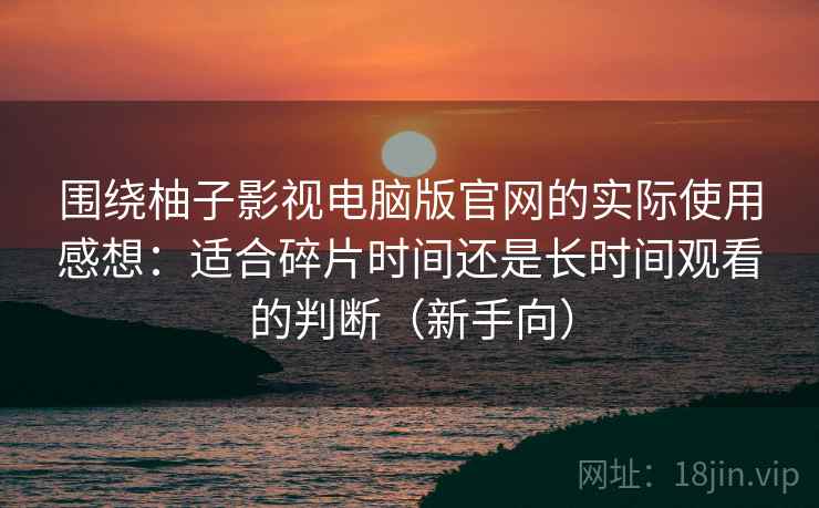 围绕柚子影视电脑版官网的实际使用感想:适合碎片时间还是长时间观看的判断(新手向) 围绕柚子影视电脑版官网的实际使用感想:适合碎片时间还是长时间观看的判断(新手向)