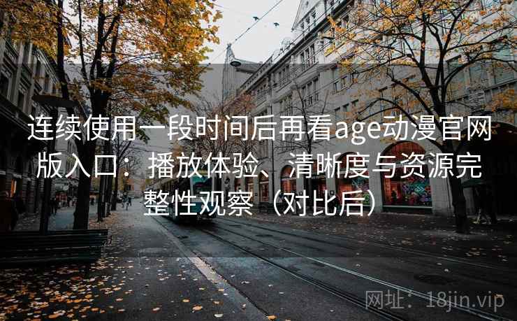 连续使用一段时间后再看age动漫官网版入口：播放体验、清晰度与资源完整性观察（对比后）