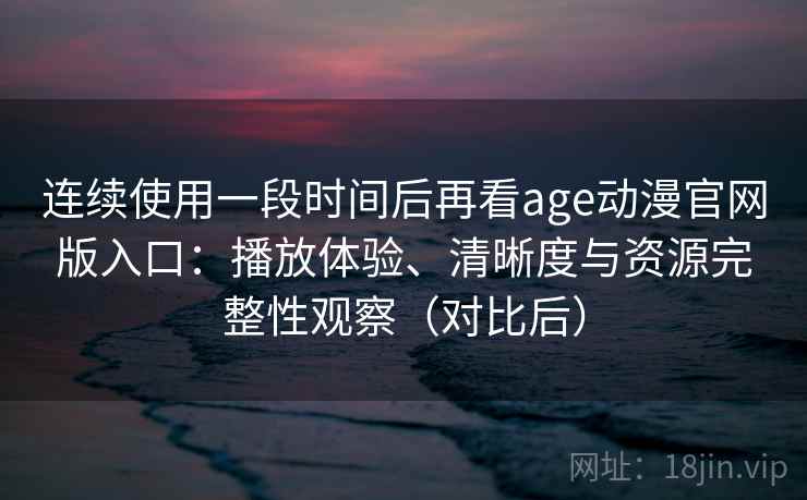 连续使用一段时间后再看age动漫官网版入口:播放体验、清晰度与资源完整性观察(对比后) 连续使用一段时间后再看age动漫官网版入口:播放体验、清晰度与资源完整性观察(对比后)