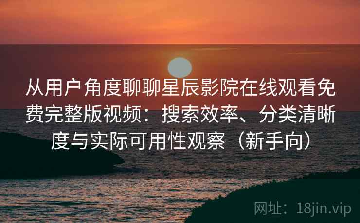 从用户角度聊聊星辰影院在线观看免费完整版视频：搜索效率、分类清晰度与实际可用性观察（新手向）