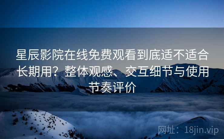 星辰影院在线免费观看到底适不适合长期用？整体观感、交互细节与使用节奏评价