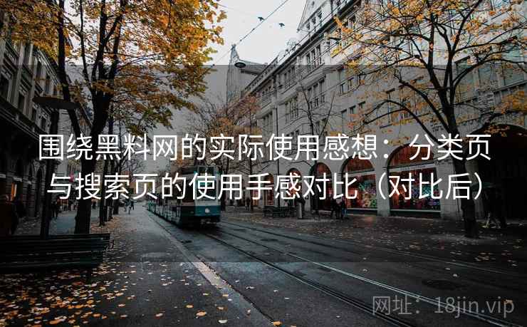 围绕黑料网的实际使用感想：分类页与搜索页的使用手感对比（对比后）
