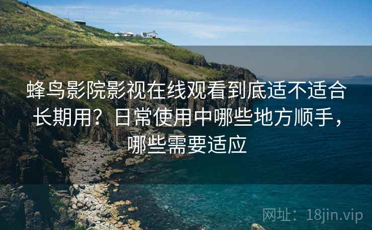蜂鸟影院影视在线观看到底适不适合长期用?日常使用中哪些地方顺手,哪些需要适应 蜂鸟影院影视在线观看到底适不适合长期用?日常使用中哪些地方顺手,哪些需要适应