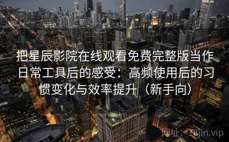 把星辰影院在线观看免费完整版当作日常工具后的感受：高频使用后的习惯变化与效率提升（新手向）