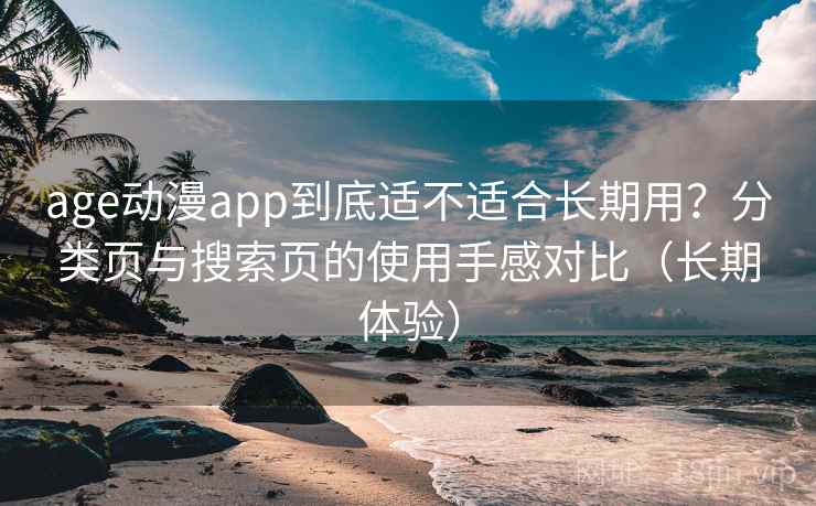 age动漫app到底适不适合长期用？分类页与搜索页的使用手感对比（长期体验）