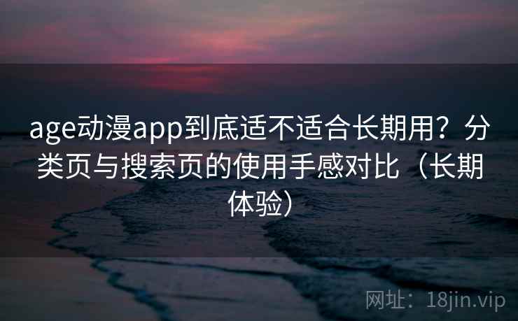 age动漫app到底适不适合长期用?分类页与搜索页的使用手感对比(长期体验) age动漫app到底适不适合长期用?分类页与搜索页的使用手感对比(长期体验)
