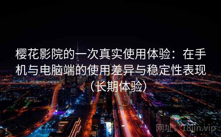樱花影院的一次真实使用体验：在手机与电脑端的使用差异与稳定性表现（长期体验）