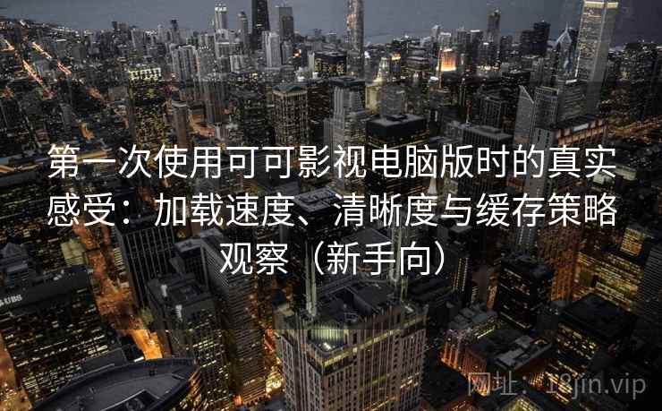 第一次使用可可影视电脑版时的真实感受：加载速度、清晰度与缓存策略观察（新手向）